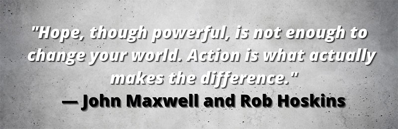 “Hope, though powerful, is not enough to change your world. Action is what actually makes the difference." — John Maxwell and Rob Hoskins