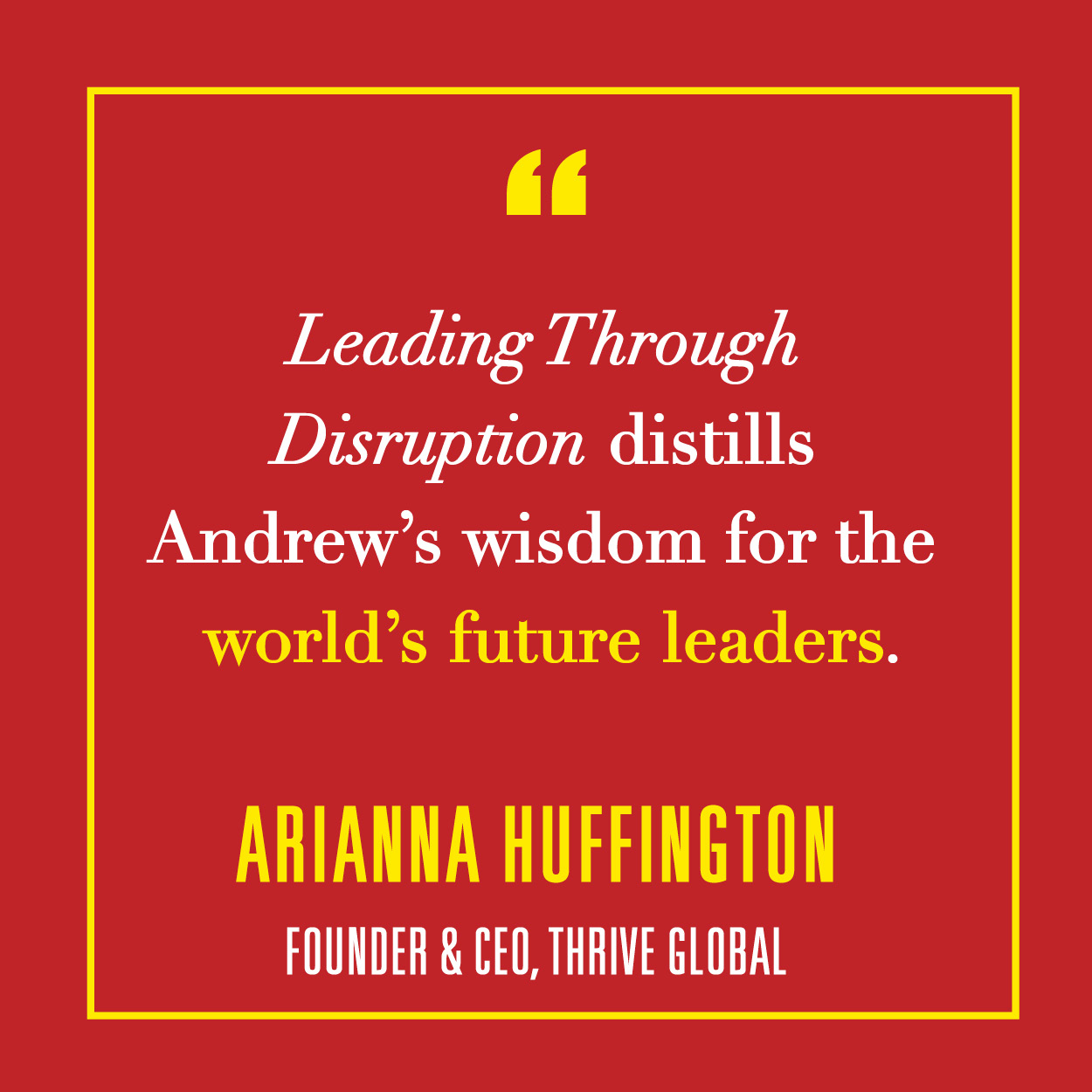 "Leading Through Disruption distills Andrew’s wisdom for the world’s future leaders." — Arianna Huffinton